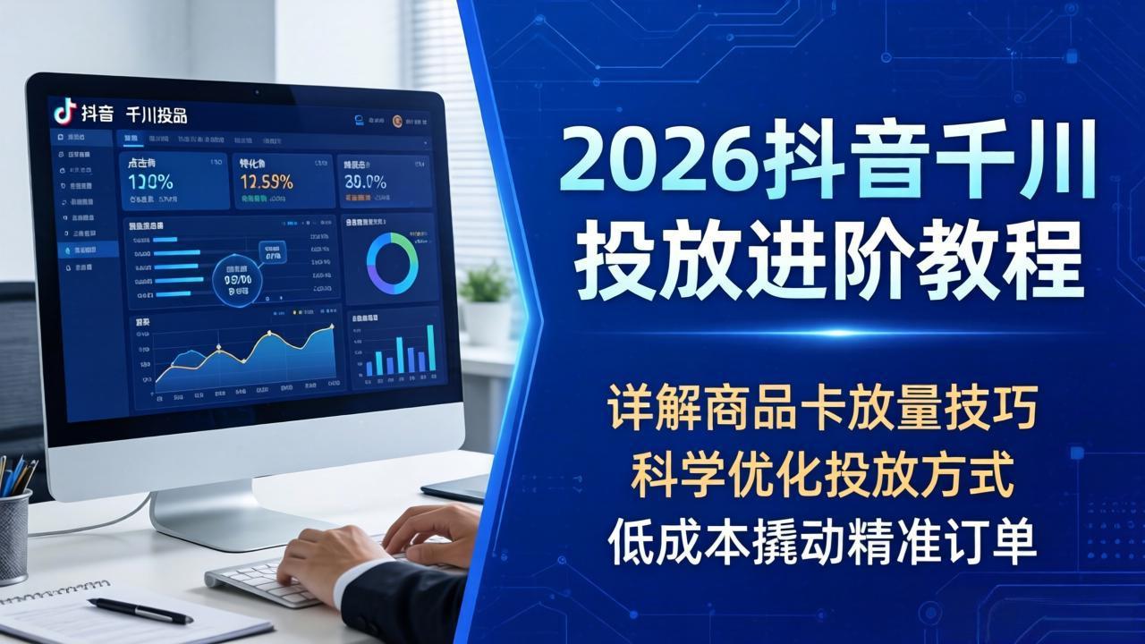2026抖音千川投放进阶教程，详解商品卡放量技巧，科学优化投放方式，低成本撬动精准订单 - 严选资源大全