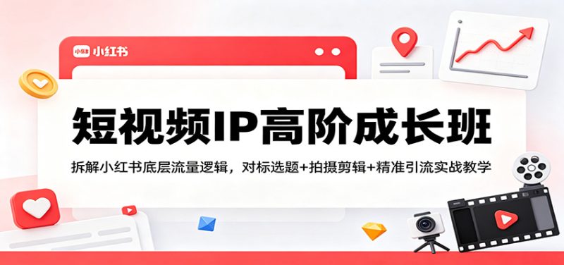 短视频IP高阶成长班：拆解小红书底层流量逻辑，对标选题+拍摄剪辑+ 精准引流实战教学 - 严选资源大全 - 严选资源大全