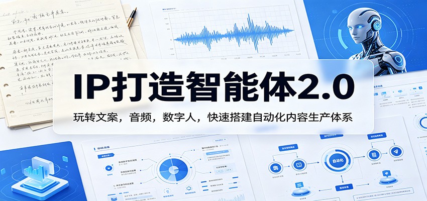 IP打造智能体2.0：玩转文案，音频，数字人，快速搭建自动化内容生产体系 - 严选资源大全