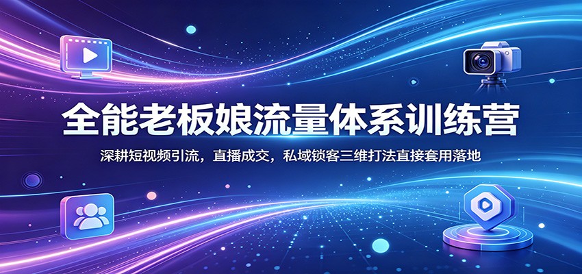 全能老板娘流量体系训练营：深耕短视频引流，直播成交，私域锁客三维打法直接套用落地 - 严选资源大全