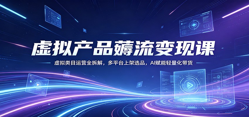 虚拟产品薅流变现课：虚拟类目运营全拆解，多平台上架选品，AI赋能轻量化带货 - 严选资源大全