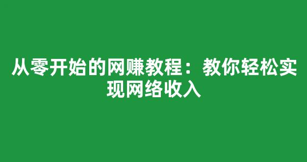从零开始的网赚教程：教你轻松实现网络收入 - 严选资源大全