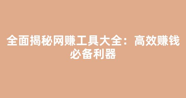 全面揭秘网赚工具大全：高效赚钱必备利器 - 严选资源大全