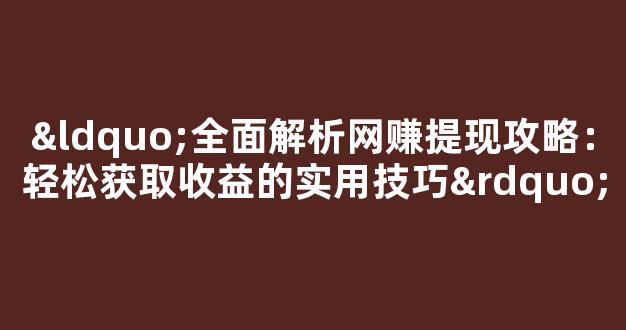 “全面解析网赚提现攻略：轻松获取收益的实用技巧” - 严选资源大全
