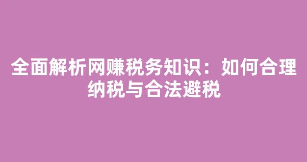 全面解析网赚税务知识：如何合理纳税与合法避税 - 严选资源大全