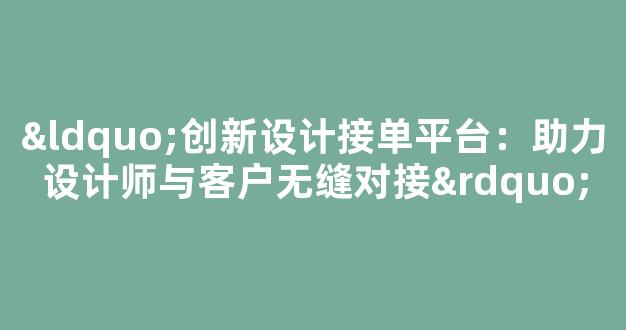 “创新设计接单平台：助力设计师与客户无缝对接” - 严选资源大全