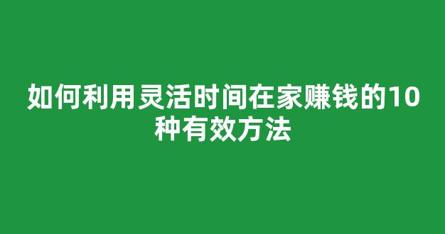 如何利用灵活时间在家赚钱的10种有效方法 - 严选资源大全