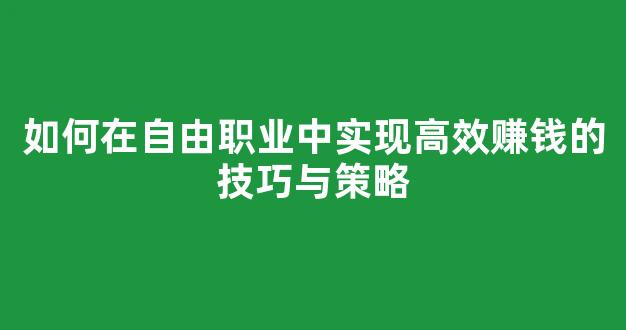 如何在自由职业中实现高效赚钱的技巧与策略 - 严选资源大全