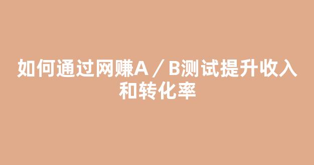 如何通过网赚A／B测试提升收入和转化率 - 严选资源大全