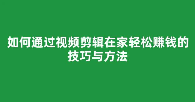 如何通过视频剪辑在家轻松赚钱的技巧与方法 - 严选资源大全