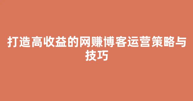 打造高收益的网赚博客运营策略与技巧 - 严选资源大全