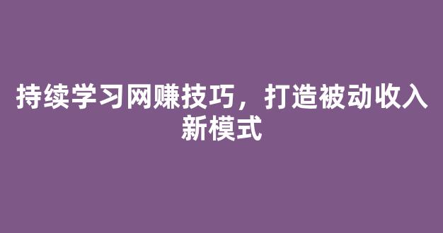 持续学习网赚技巧，打造被动收入新模式 - 严选资源大全