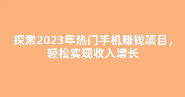 探索2023年热门手机赚钱项目，轻松实现收入增长 - 严选资源大全