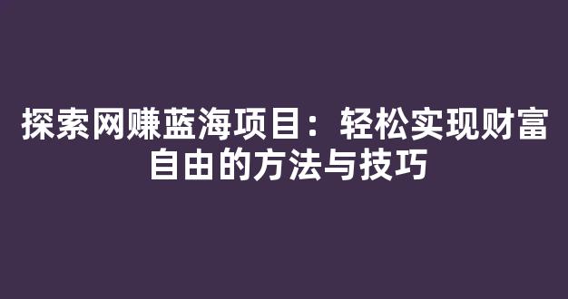 探索网赚蓝海项目：轻松实现财富自由的方法与技巧 - 严选资源大全