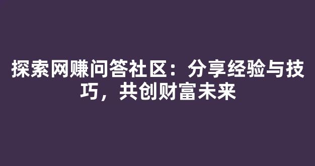 探索网赚问答社区：分享经验与技巧，共创财富未来 - 严选资源大全