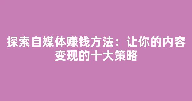 探索自媒体赚钱方法：让你的内容变现的十大策略 - 严选资源大全