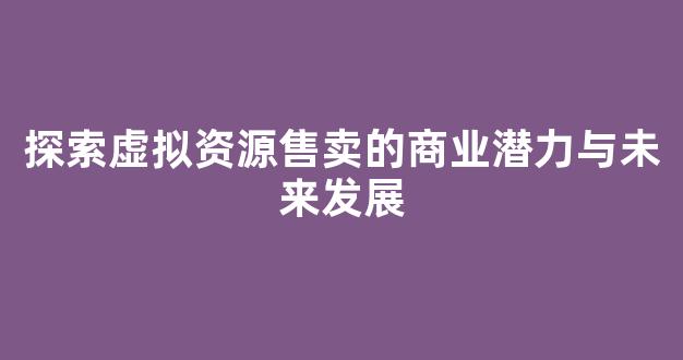 探索虚拟资源售卖的商业潜力与未来发展 - 严选资源大全
