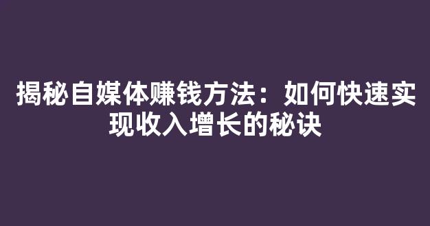 揭秘自媒体赚钱方法：如何快速实现收入增长的秘诀 - 严选资源大全