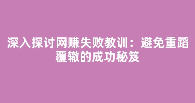 深入探讨网赚失败教训：避免重蹈覆辙的成功秘笈 - 严选资源大全