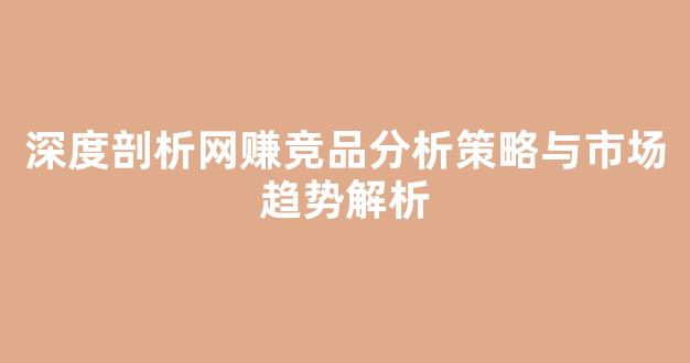 深度剖析网赚竞品分析策略与市场趋势解析 - 严选资源大全