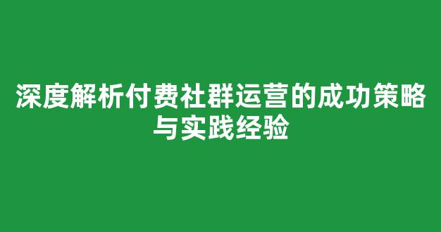 深度解析付费社群运营的成功策略与实践经验 - 严选资源大全