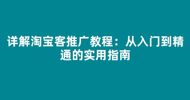 详解淘宝客推广教程：从入门到精通的实用指南 - 严选资源大全