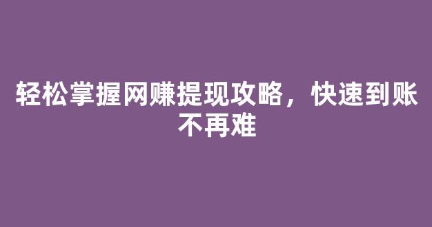 轻松掌握网赚提现攻略，快速到账不再难 - 严选资源大全
