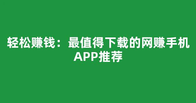 轻松赚钱：最值得下载的网赚手机APP推荐 - 严选资源大全