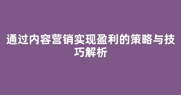 通过内容营销实现盈利的策略与技巧解析 - 严选资源大全