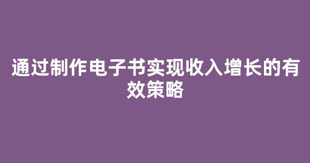 通过制作电子书实现收入增长的有效策略 - 严选资源大全