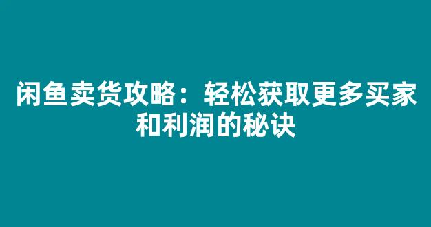 闲鱼卖货攻略：轻松获取更多买家和利润的秘诀 - 严选资源大全