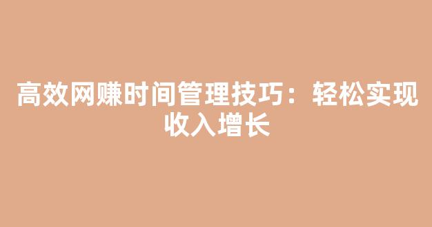 高效网赚时间管理技巧：轻松实现收入增长 - 严选资源大全