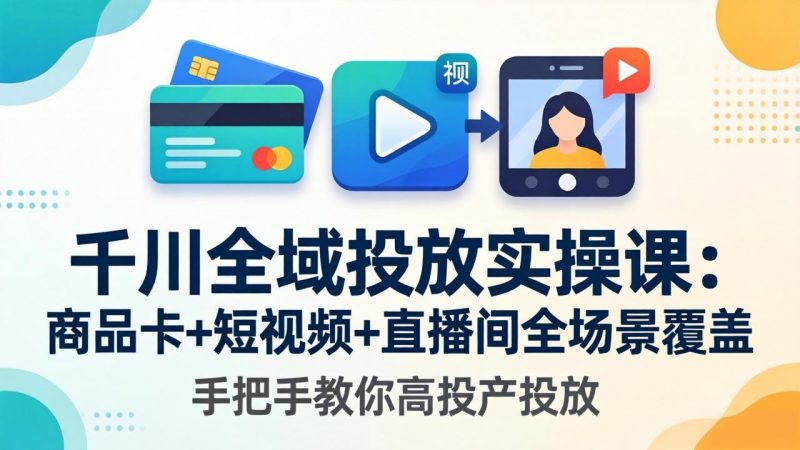 千川全域投放实操课-更新4月30：商品卡+短视频+直播间全场景覆盖，手把手教你高投产投放 - 严选资源大全 - 严选资源大全
