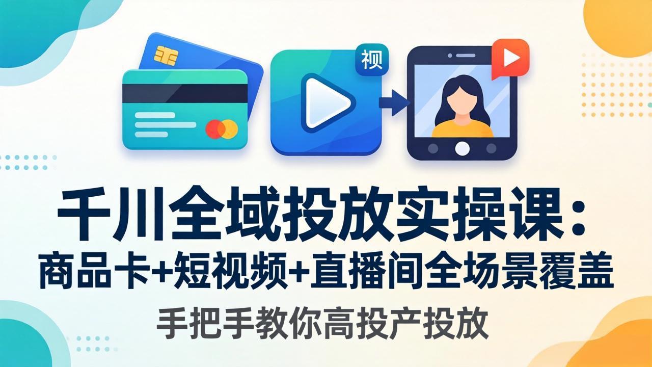 千川全域投放实操课-更新4月30：商品卡+短视频+直播间全场景覆盖，手把手教你高投产投放 - 严选资源大全