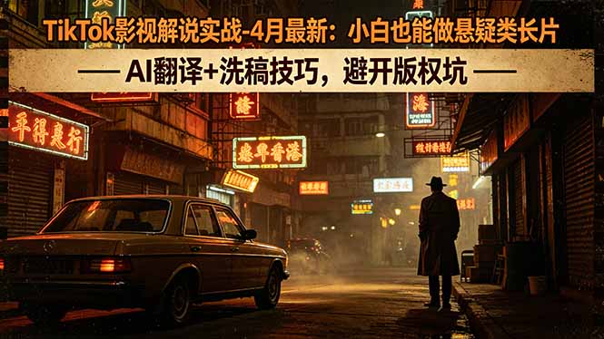 TikTok影视解说实战-4月最新：小白也能做悬疑类长片，AI翻译+洗稿技巧，避开版权坑 - 严选资源大全