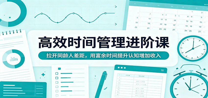 高效时间管理进阶课：拉开同龄人差距，用富余时间提升认知增加收入 - 严选资源大全