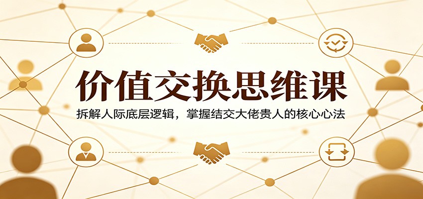 价值交换思维课：拆解人际底层逻辑，掌握结交大佬贵人的核心心法 - 严选资源大全