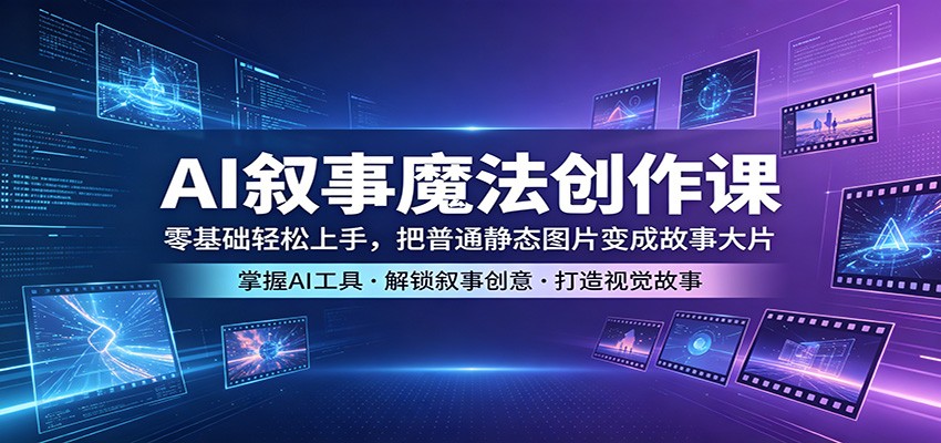 AI叙事魔法创作课：零基础轻松上手，把普通静态图片变成故事大片 - 严选资源大全