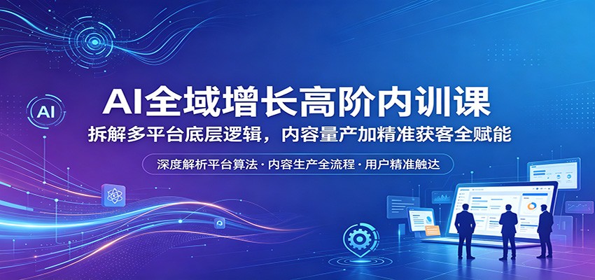 AI全域增长高阶内训课：拆解多平台底层逻辑，内容量产加精准获客全赋能 - 严选资源大全