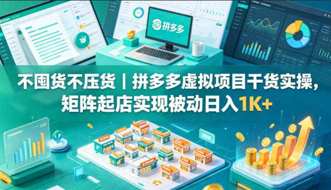 不囤货不压货｜拼多多虚拟项目干货实操，矩阵起店实现被动日入1K+【揭秘】 - 严选资源大全