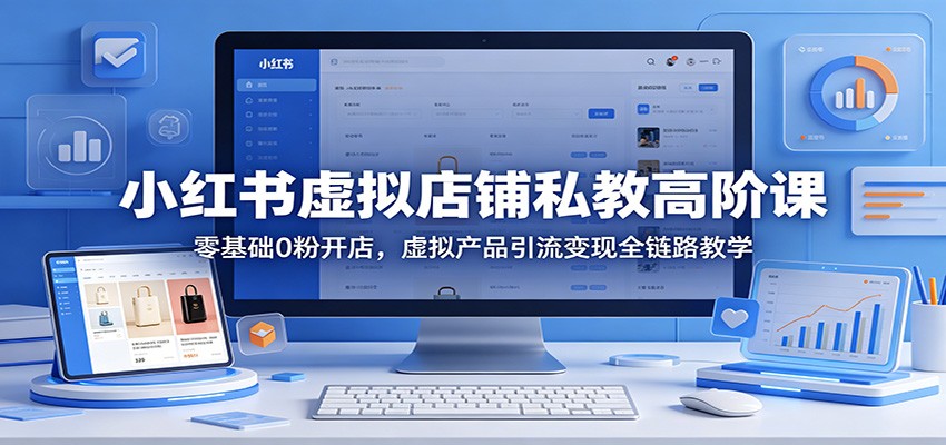 小红书虚拟店铺私教高阶课：零基础0粉开店，虚拟产品引流变现全链路教学 - 严选资源大全