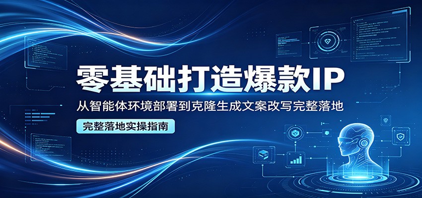 零基础打造爆款IP，从智能体环境部署到克隆生成文案改写完整落地 - 严选资源大全