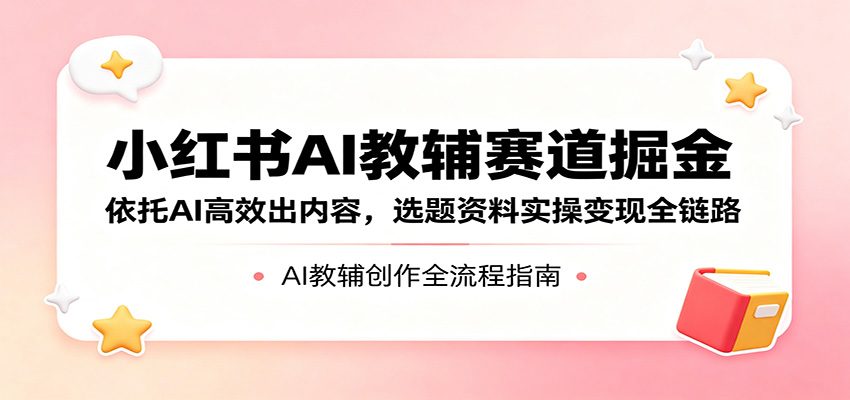 小红书AI教辅赛道掘金：依托AI高效出内容，选题资料实操变现全链路 - 严选资源大全