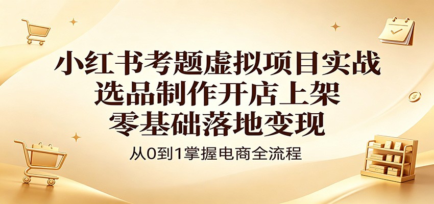 小红书考题虚拟项目实战：选品制作开店上架，零基础落地变现 - 严选资源大全