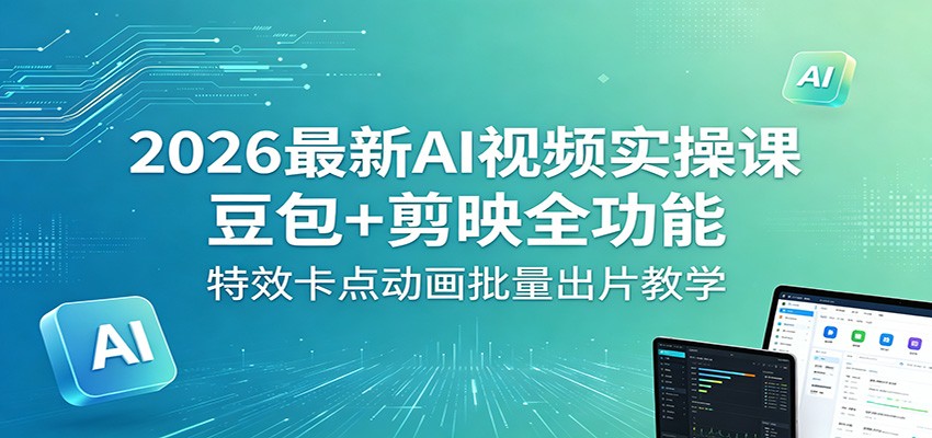 2026最新AI视频实操课：豆包+剪映全功能，特效卡点动画批量出片教学 - 严选资源大全