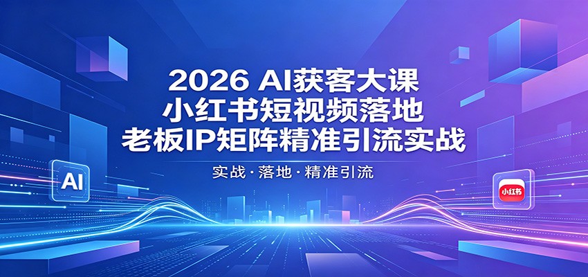 2026AI获客大课：小红书短视频落地，老板IP矩阵精准引流实战 - 严选资源大全