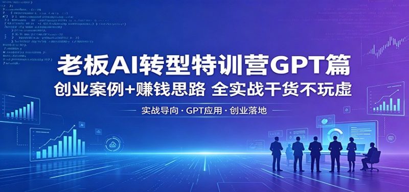 老板AI转型特训营GPT篇：创业案例+赚钱思路，全实战干货不玩虚 - 严选资源大全 - 严选资源大全