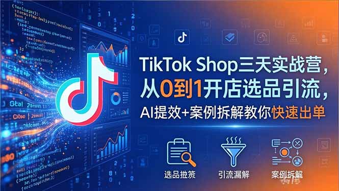 TikTok Shop三天实战营2026年5月，从0到1开店选品引流，AI提效+案例拆解教你快速出单 - 严选资源大全