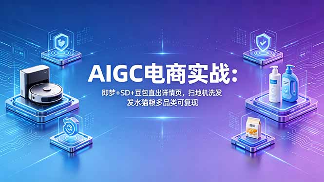 AIGC电商实战班：即梦+SD+豆包直出详情页，扫地机洗发水猫粮多品类可复现 - 严选资源大全