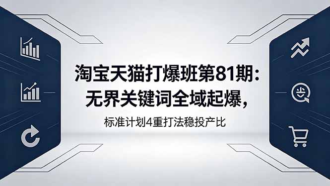 淘宝天猫打爆班第81期：无界关键词全域起爆，标准计划4重打法稳投产比 - 严选资源大全